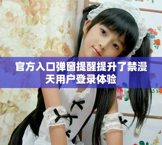 官方入口弹窗提醒提升了禁漫天用户登录体验