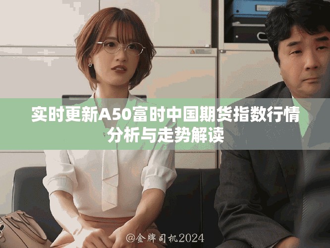 实时更新A50富时中国期货指数行情分析与走势解读