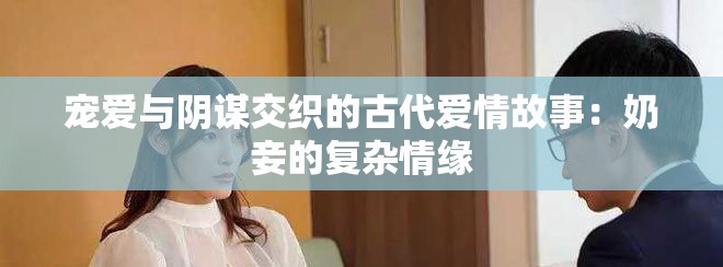 宠爱与阴谋交织的古代爱情故事：奶妾的复杂情缘