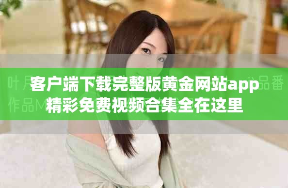 客户端下载完整版黄金网站app精彩免费视频合集全在这里