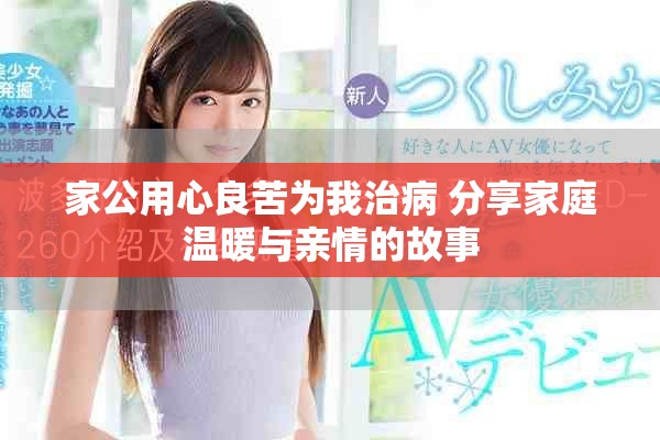 家公用心良苦为我治病 分享家庭温暖与亲情的故事