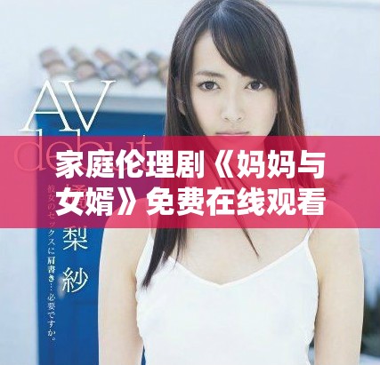 家庭伦理剧《妈妈与女婿》免费在线观看引发观众热议与反思