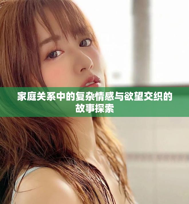 家庭关系中的复杂情感与欲望交织的故事探索