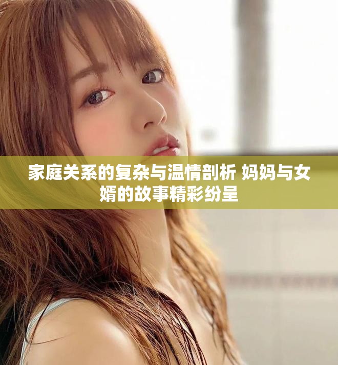 家庭关系的复杂与温情剖析 妈妈与女婿的故事精彩纷呈