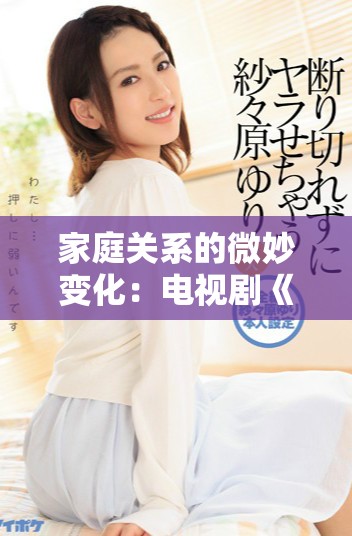 家庭关系的微妙变化：电视剧《妈妈与女婿》的情感故事探索