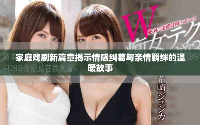 家庭戏剧新篇章揭示情感纠葛与亲情羁绊的温暖故事