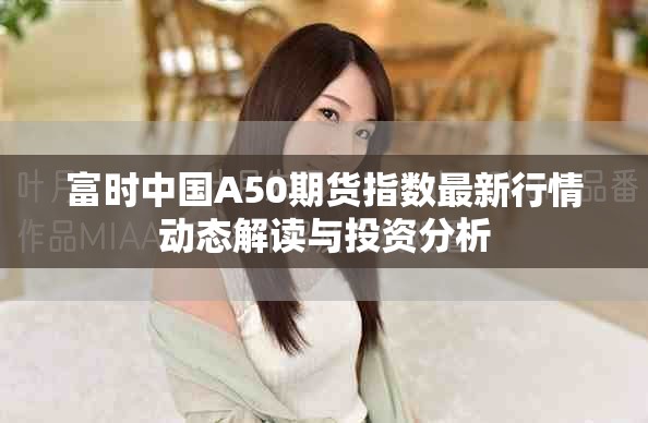 富时中国A50期货指数最新行情动态解读与投资分析