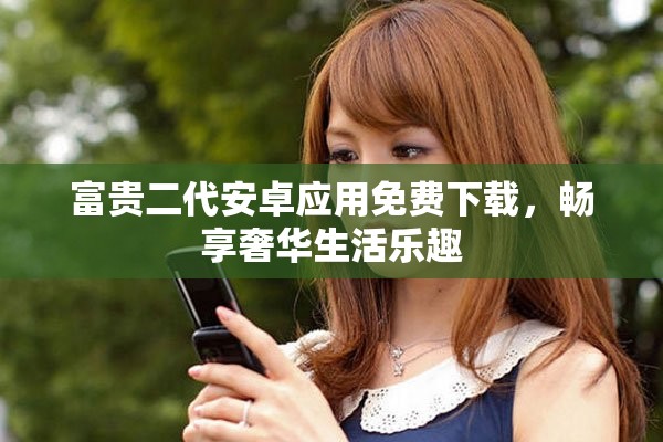 富贵二代安卓应用免费下载，畅享奢华生活乐趣