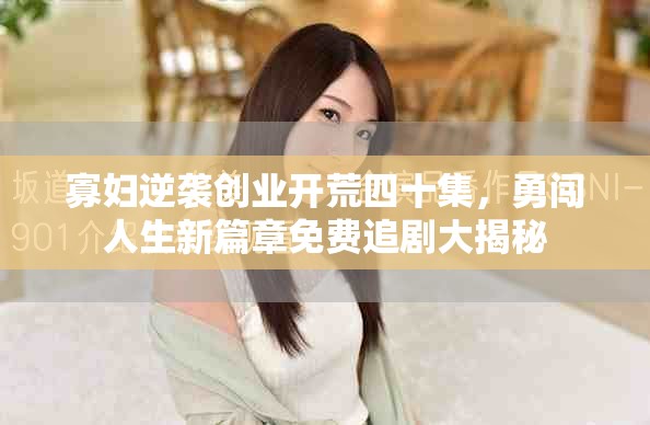 寡妇逆袭创业开荒四十集，勇闯人生新篇章免费追剧大揭秘