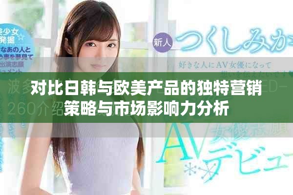 对比日韩与欧美产品的独特营销策略与市场影响力分析