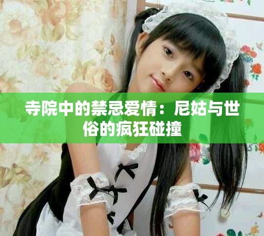 寺院中的禁忌爱情：尼姑与世俗的疯狂碰撞