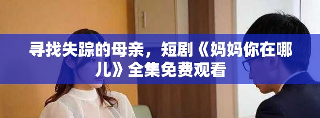 寻找失踪的母亲，短剧《妈妈你在哪儿》全集免费观看