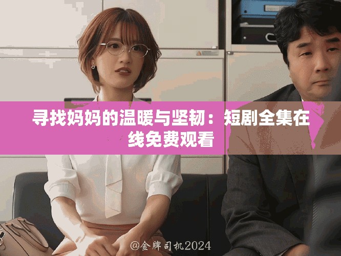 寻找妈妈的温暖与坚韧：短剧全集在线免费观看