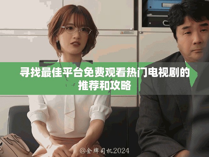 寻找最佳平台免费观看热门电视剧的推荐和攻略