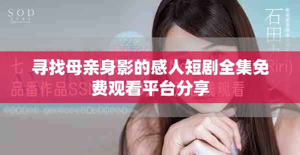 寻找母亲身影的感人短剧全集免费观看平台分享