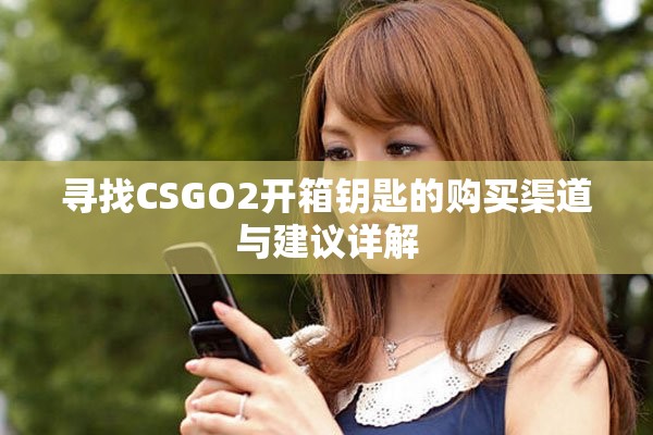 寻找CSGO2开箱钥匙的购买渠道与建议详解
