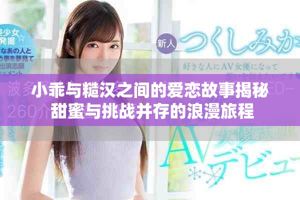 小乖与糙汉之间的爱恋故事揭秘 甜蜜与挑战并存的浪漫旅程
