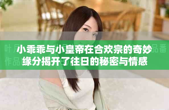 小乖乖与小皇帝在合欢宗的奇妙缘分揭开了往日的秘密与情感