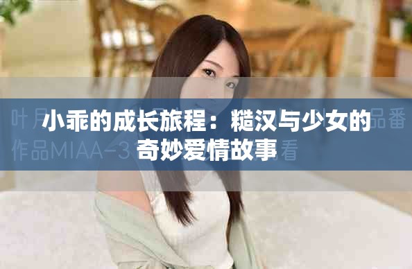 小乖的成长旅程：糙汉与少女的奇妙爱情故事