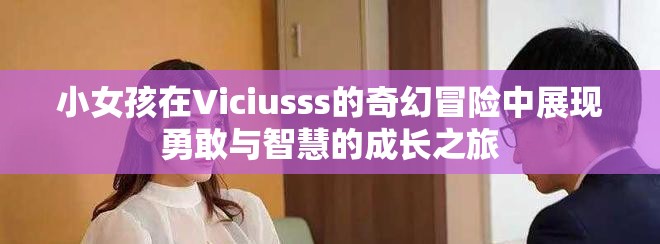 小女孩在Viciusss的奇幻冒险中展现勇敢与智慧的成长之旅