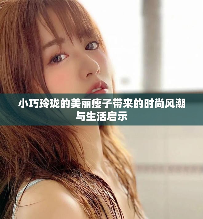 小巧玲珑的美丽瘦子带来的时尚风潮与生活启示