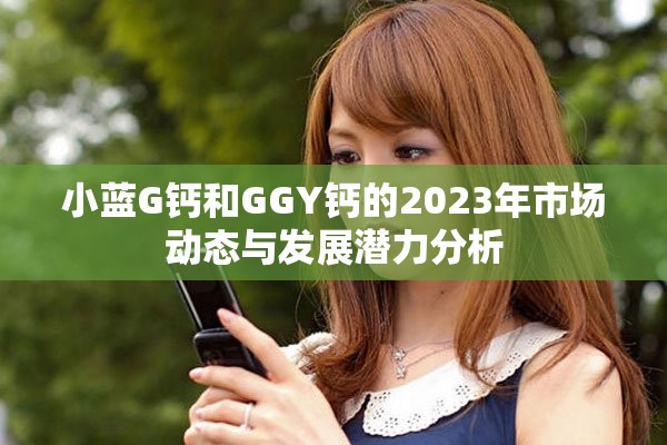 小蓝G钙和GGY钙的2023年市场动态与发展潜力分析