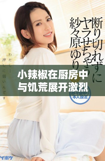 小辣椒在厨房中与饥荒展开激烈斗争的剧情深度解析