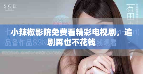 小辣椒影院免费看精彩电视剧，追剧再也不花钱