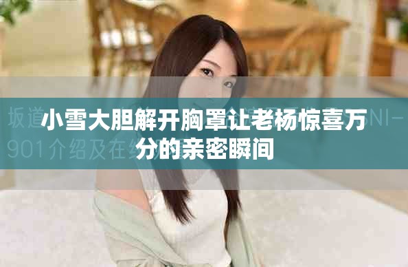 小雪大胆解开胸罩让老杨惊喜万分的亲密瞬间
