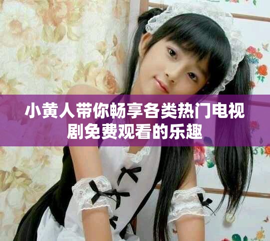 小黄人带你畅享各类热门电视剧免费观看的乐趣