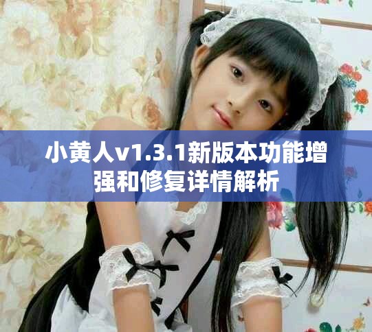 小黄人v1.3.1新版本功能增强和修复详情解析