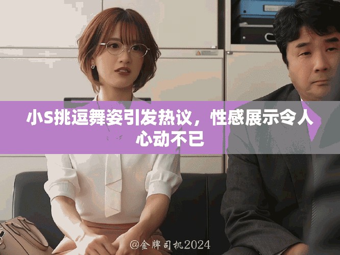 小S挑逗舞姿引发热议，性感展示令人心动不已
