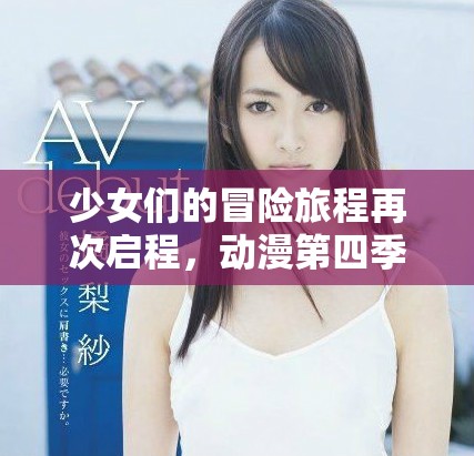 少女们的冒险旅程再次启程，动漫第四季精彩上线