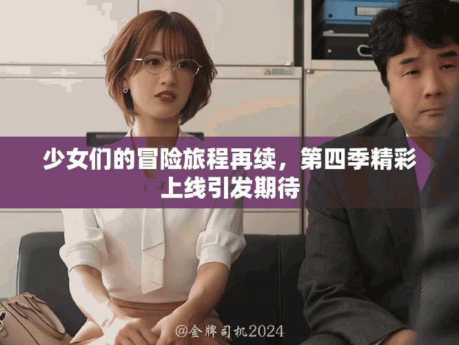 少女们的冒险旅程再续，第四季精彩上线引发期待