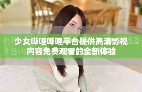 少女哔哩哔哩平台提供高清影视内容免费观看的全新体验