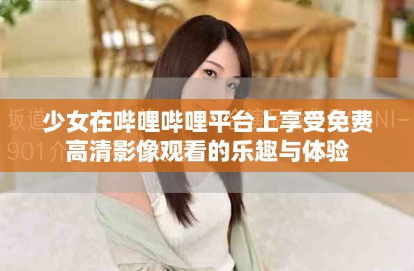 少女在哔哩哔哩平台上享受免费高清影像观看的乐趣与体验