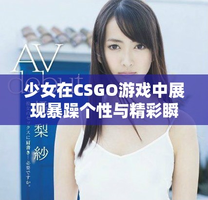 少女在CSGO游戏中展现暴躁个性与精彩瞬间