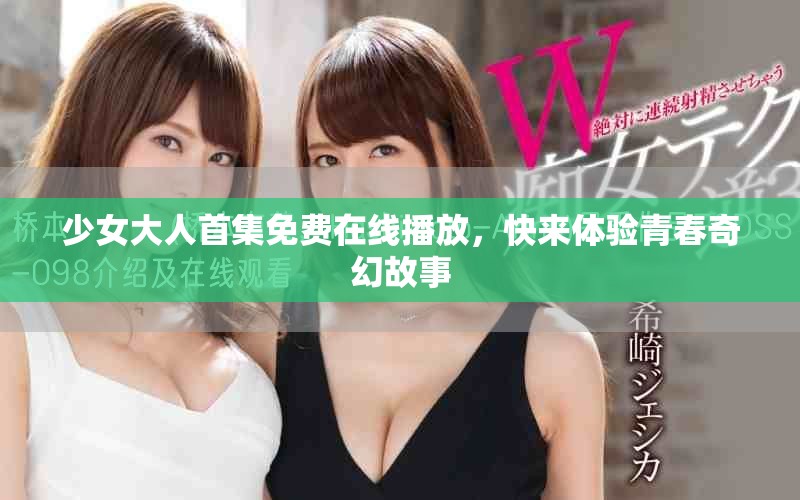 少女大人首集免费在线播放，快来体验青春奇幻故事