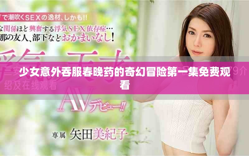 少女意外吞服春晚药的奇幻冒险第一集免费观看