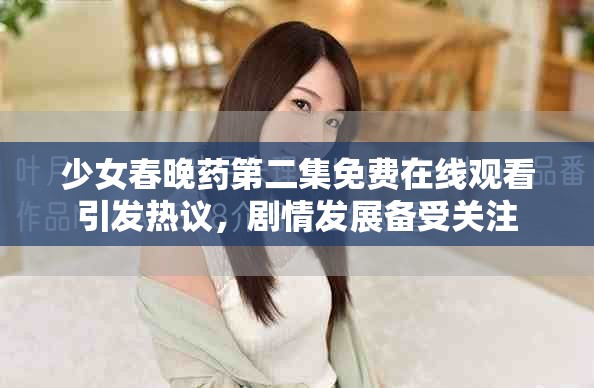 少女春晚药第二集免费在线观看引发热议，剧情发展备受关注
