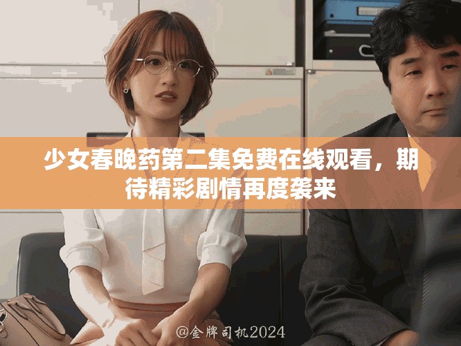 少女春晚药第二集免费在线观看，期待精彩剧情再度袭来