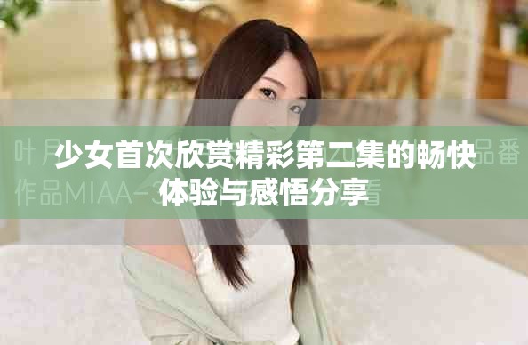 少女首次欣赏精彩第二集的畅快体验与感悟分享