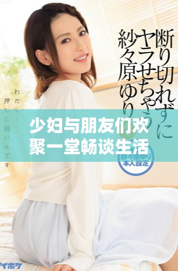 少妇与朋友们欢聚一堂畅谈生活趣事与情感纠葛