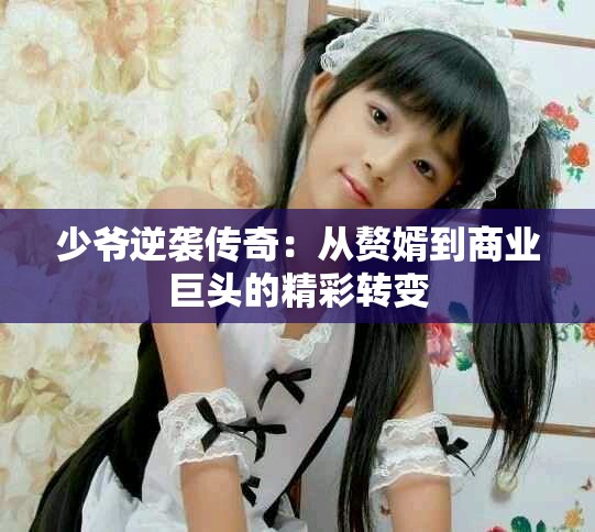 少爷逆袭传奇：从赘婿到商业巨头的精彩转变