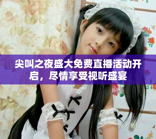 尖叫之夜盛大免费直播活动开启，尽情享受视听盛宴