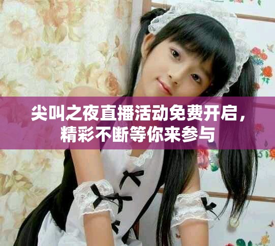 尖叫之夜直播活动免费开启，精彩不断等你来参与