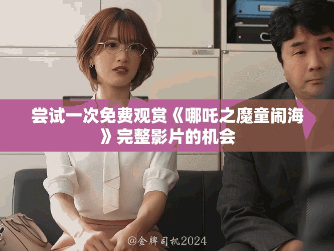 尝试一次免费观赏《哪吒之魔童闹海》完整影片的机会