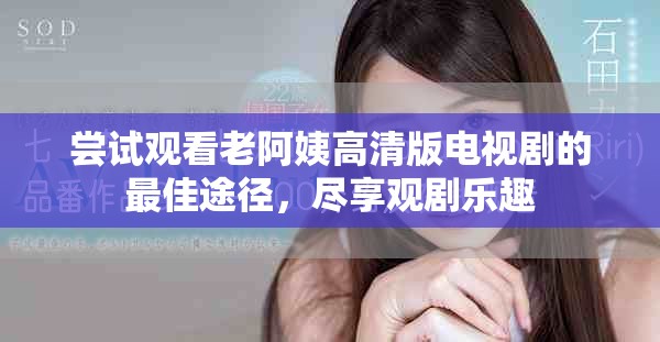 尝试观看老阿姨高清版电视剧的最佳途径，尽享观剧乐趣