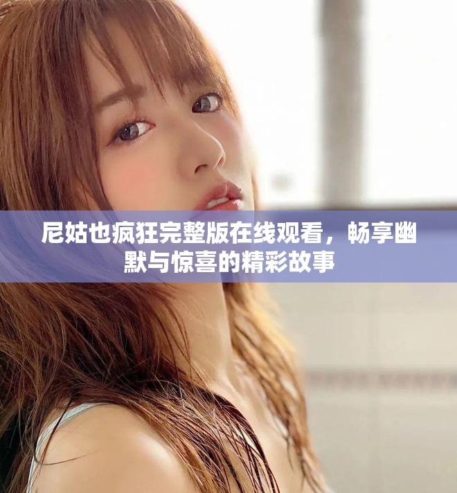 尼姑也疯狂完整版在线观看，畅享幽默与惊喜的精彩故事