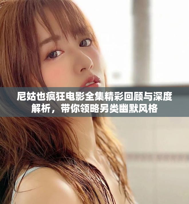 尼姑也疯狂电影全集精彩回顾与深度解析，带你领略另类幽默风格
